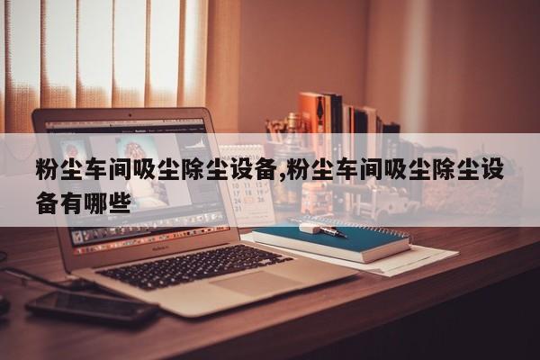粉尘车间吸尘除尘设备,粉尘车间吸尘除尘设备有哪些