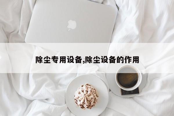 除尘专用设备,除尘设备的作用