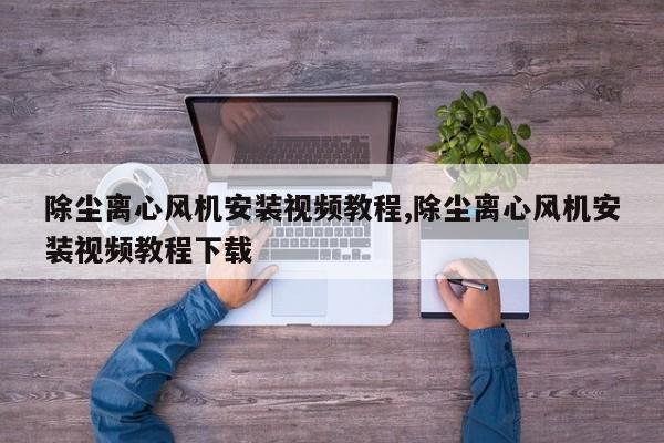 除尘离心风机安装视频教程,除尘离心风机安装视频教程下载