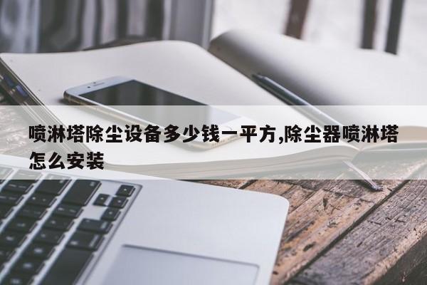 喷淋塔除尘设备多少钱一平方,除尘器喷淋塔怎么安装