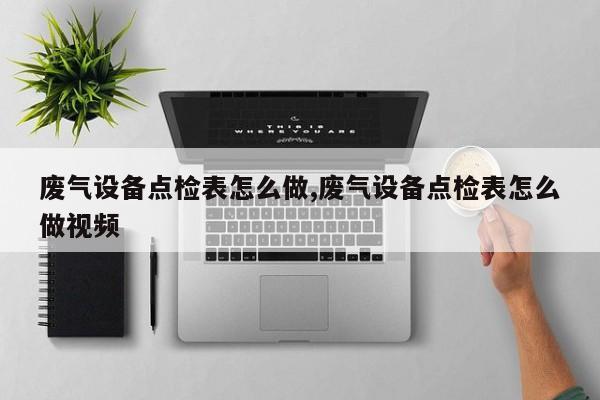 废气设备点检表怎么做,废气设备点检表怎么做视频