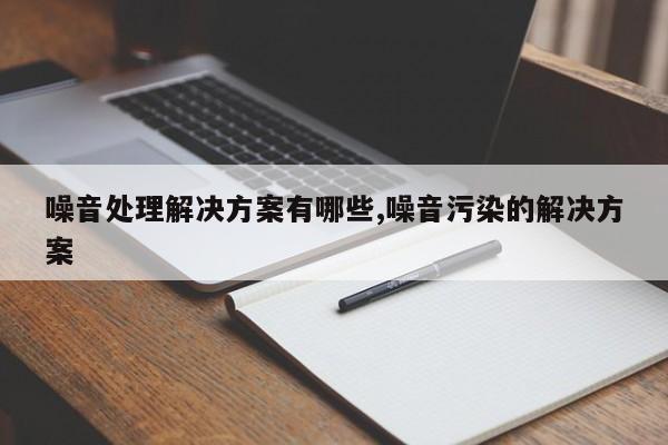 噪音处理解决方案有哪些,噪音污染的解决方案