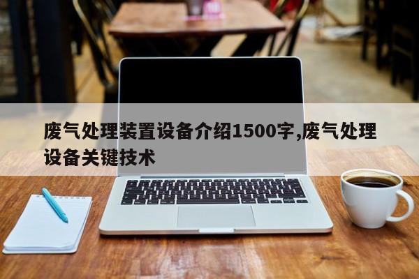 废气处理装置设备介绍1500字,废气处理设备关键技术