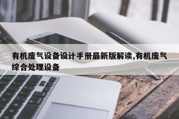 有机废气设备设计手册最新版解读,有机废气综合处理设备