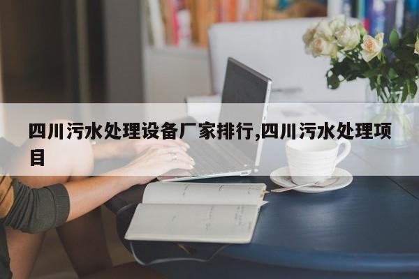四川污水处理设备厂家排行,四川污水处理项目