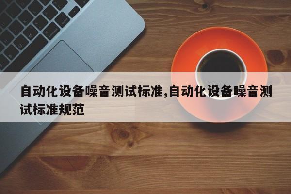 自动化设备噪音测试标准,自动化设备噪音测试标准规范