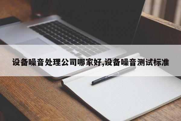 设备噪音处理公司哪家好,设备噪音测试标准