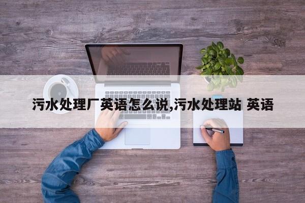 污水处理厂英语怎么说,污水处理站 英语