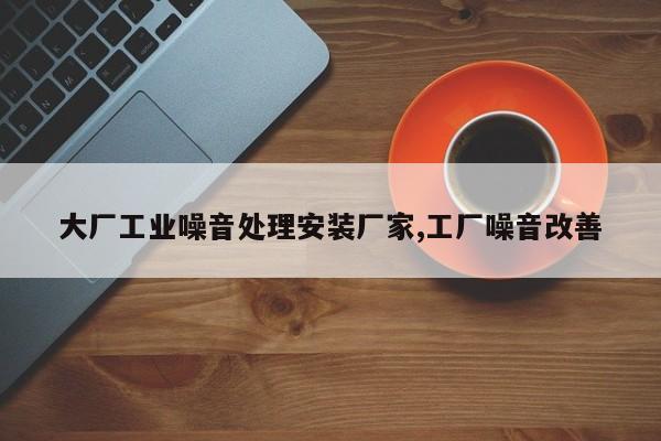 大厂工业噪音处理安装厂家,工厂噪音改善