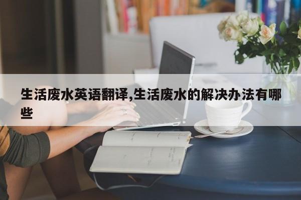 生活废水英语翻译,生活废水的解决办法有哪些