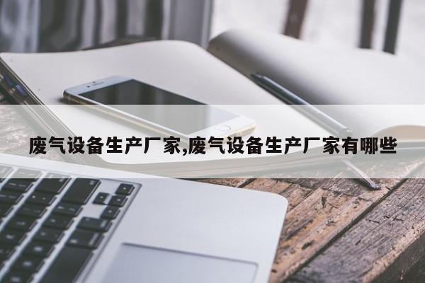 废气设备生产厂家,废气设备生产厂家有哪些