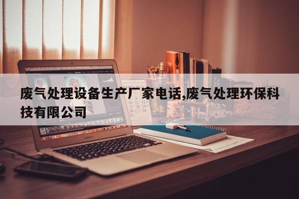 废气处理设备生产厂家电话,废气处理环保科技有限公司