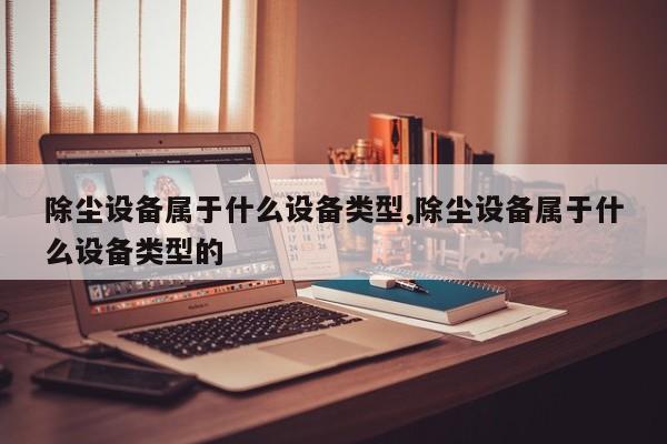 除尘设备属于什么设备类型,除尘设备属于什么设备类型的